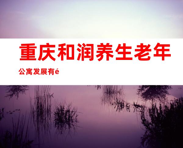 重庆和润养生老年公寓发展有限公司